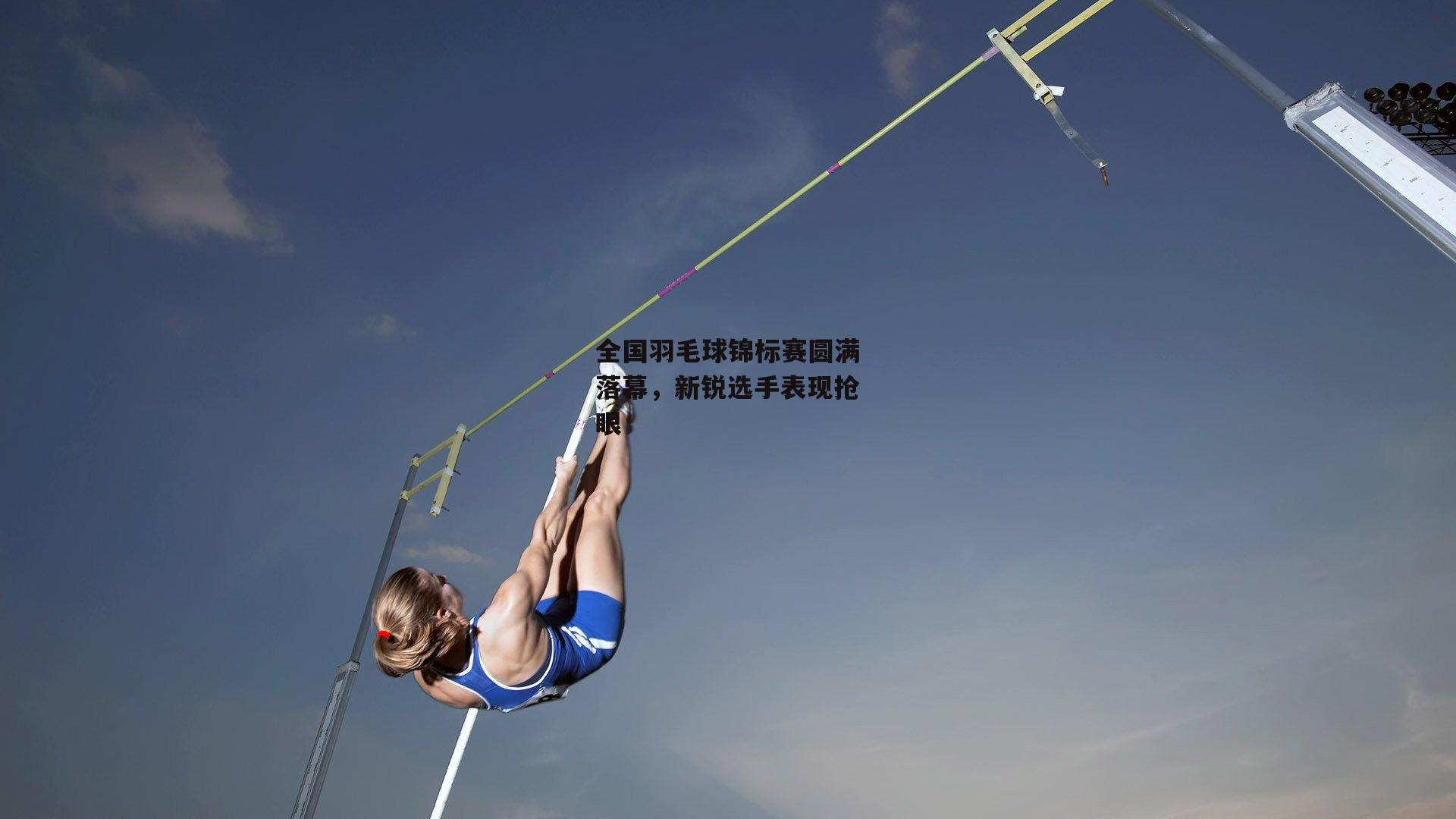 全国羽毛球锦标赛圆满落幕，新锐选手表现抢眼