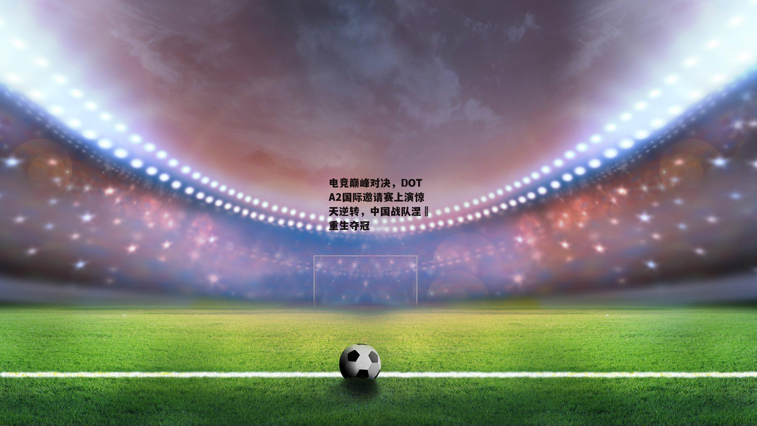 电竞巅峰对决，DOTA2国际邀请赛上演惊天逆转，中国战队涅槃重生夺冠